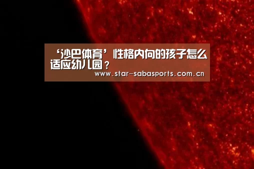 ‘沙巴体育’性格内向的孩子怎么适应幼儿园?(图3) 沙巴体育平台