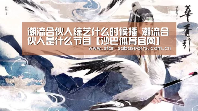 潮流合伙人综艺什么时候播 潮流合伙人是什么节目【沙巴体育官网】(图2) 沙巴体育